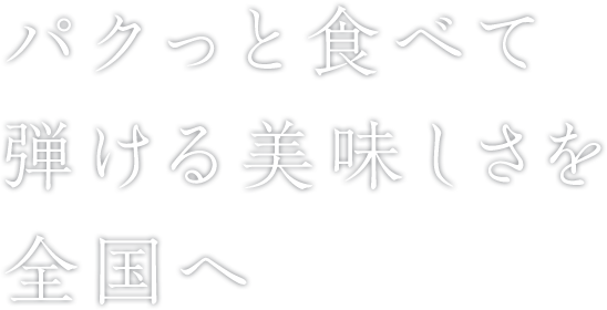 パクっと食べて弾ける美味しさを全国へ